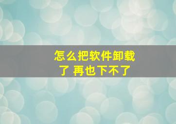 怎么把软件卸载了 再也下不了